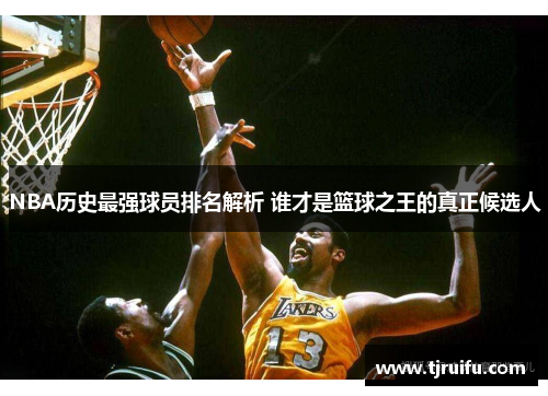 NBA历史最强球员排名解析 谁才是篮球之王的真正候选人