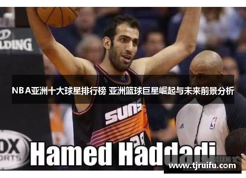 NBA亚洲十大球星排行榜 亚洲篮球巨星崛起与未来前景分析