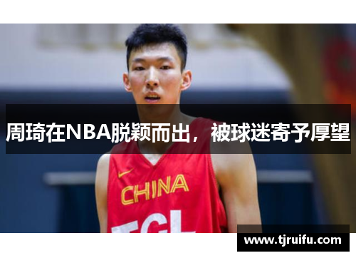 周琦在NBA脱颖而出，被球迷寄予厚望